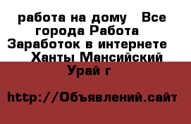 работа на дому - Все города Работа » Заработок в интернете   . Ханты-Мансийский,Урай г.